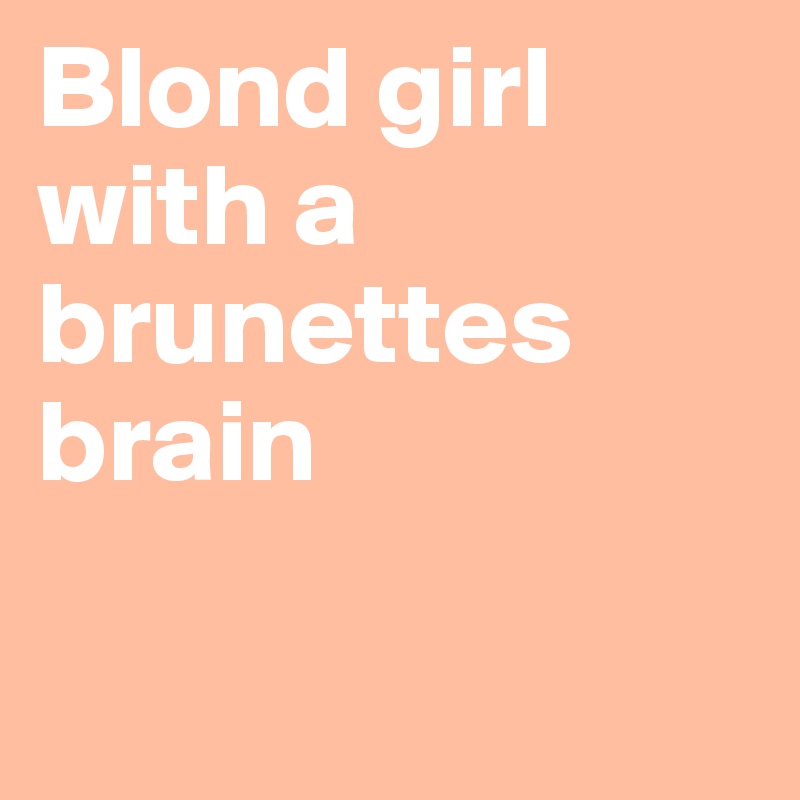 Blond girl with a brunettes brain

