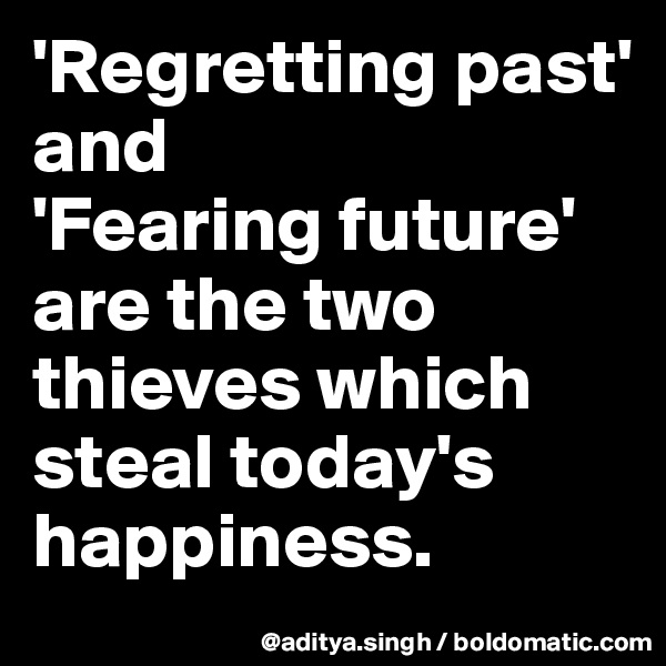 'Regretting past' 
and
'Fearing future'
are the two thieves which steal today's happiness.