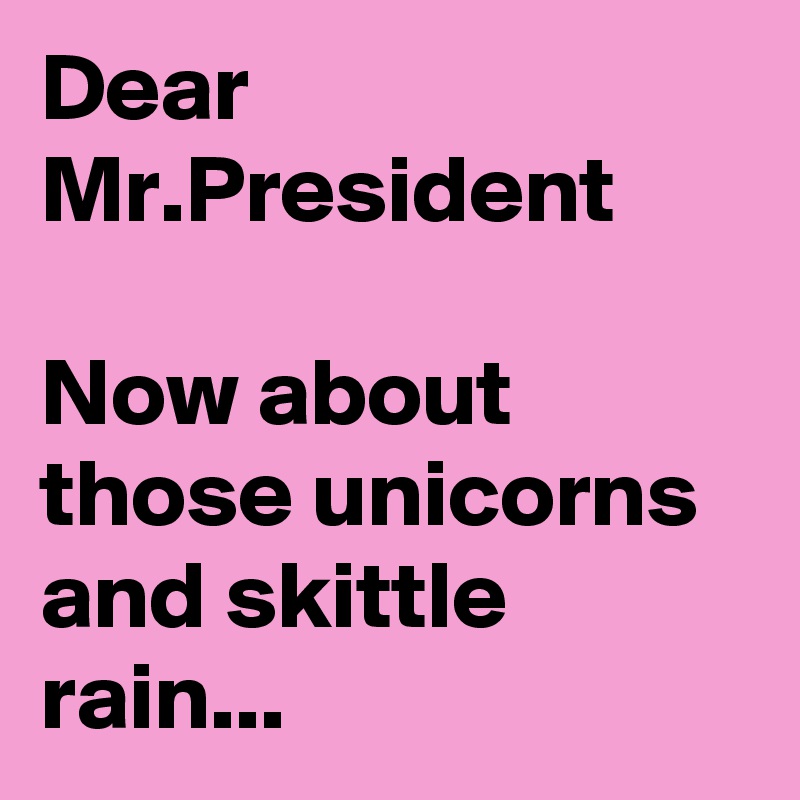 Dear Mr.President

Now about those unicorns and skittle rain...