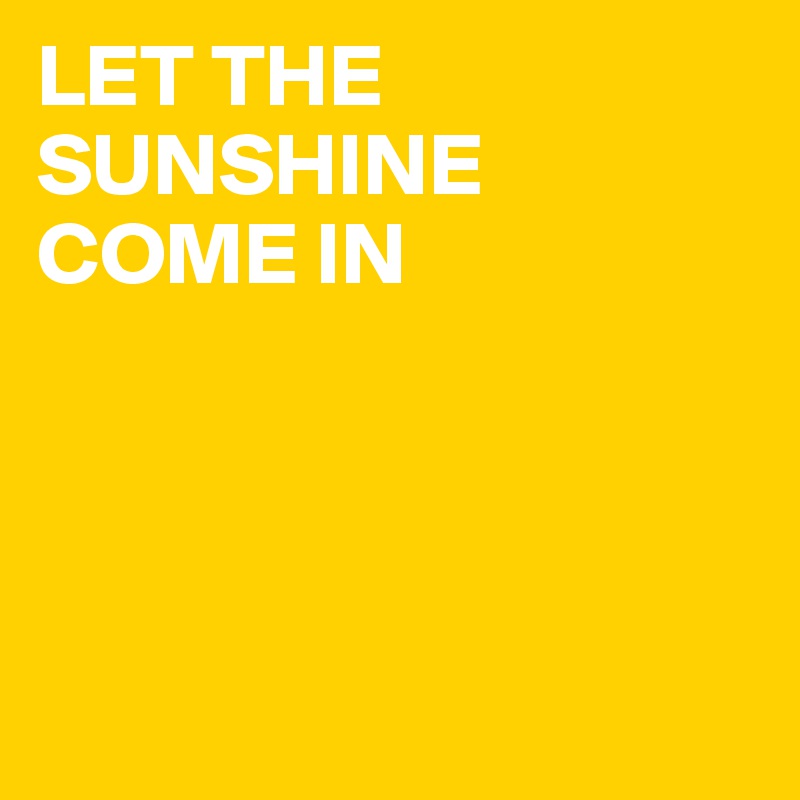 LET THE SUNSHINE COME IN 




