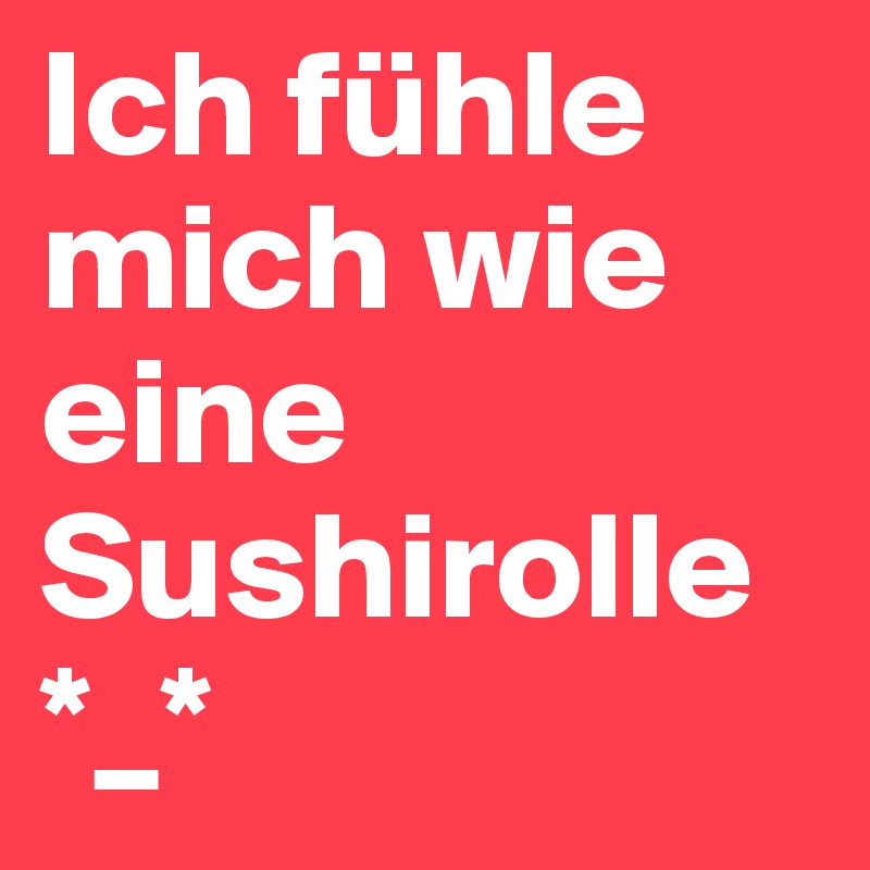 Ich fühle mich wie eine Sushirolle *_*