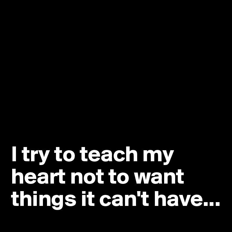  





I try to teach my heart not to want things it can't have...