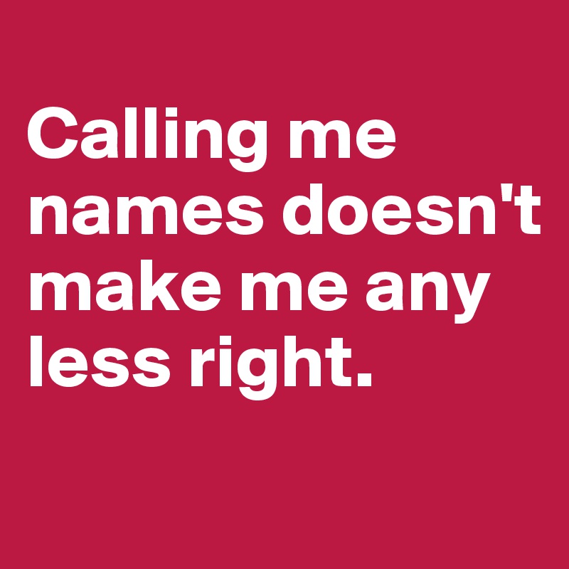 
Calling me names doesn't make me any less right.
