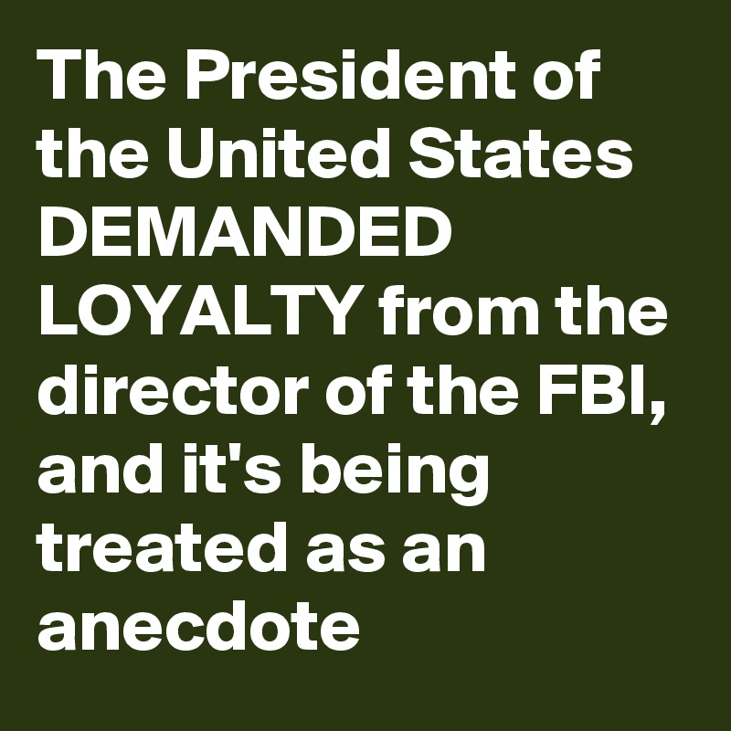 The President of the United States DEMANDED LOYALTY from the director of the FBI, and it's being treated as an anecdote