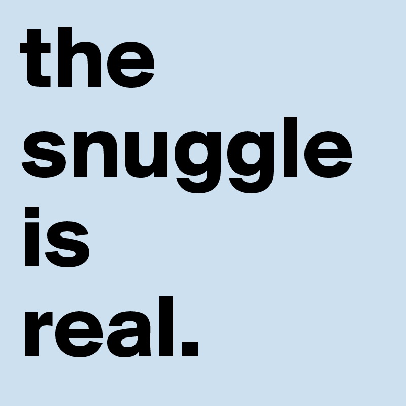 the
snuggle
is
real.