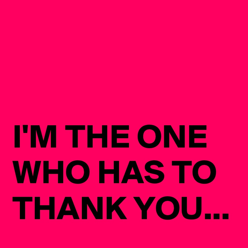 


I'M THE ONE WHO HAS TO THANK YOU...
