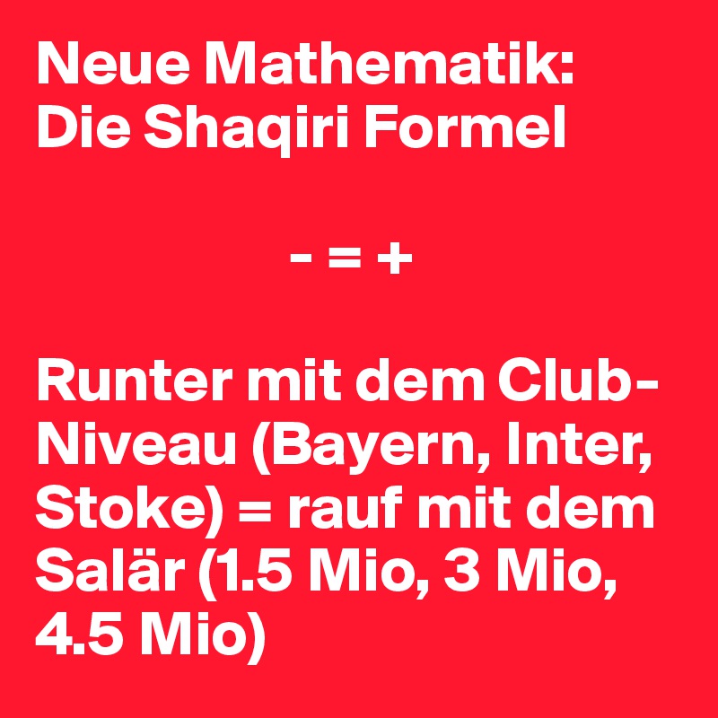 Neue Mathematik: Die Shaqiri Formel

                    - = +

Runter mit dem Club-Niveau (Bayern, Inter, Stoke) = rauf mit dem Salär (1.5 Mio, 3 Mio, 4.5 Mio)