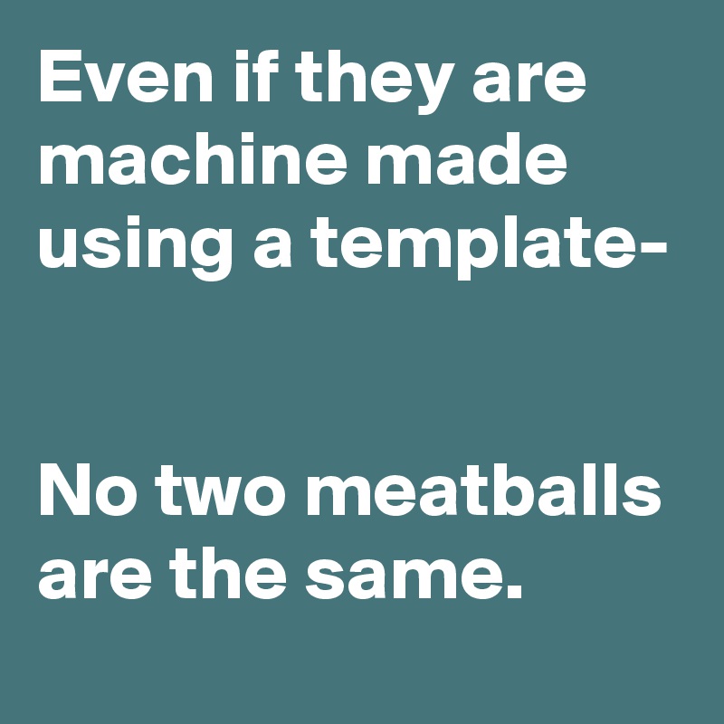 Even if they are machine made using a template-


No two meatballs are the same. 