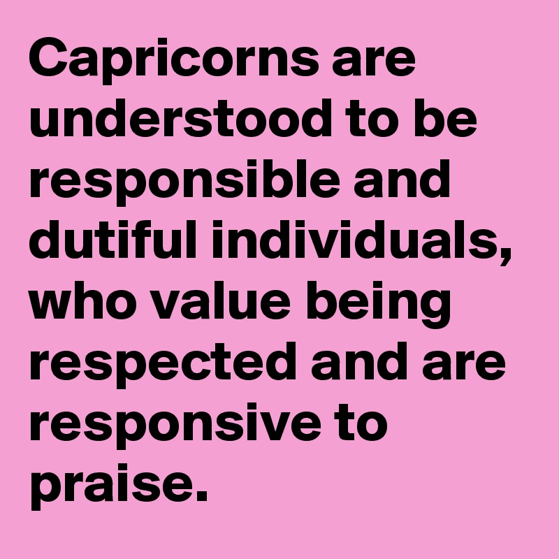 Capricorns are understood to be responsible and dutiful individuals, who value being respected and are responsive to praise.