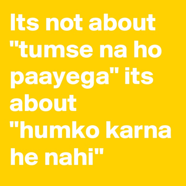 Its not about "tumse na ho paayega" its about "humko karna he nahi" 