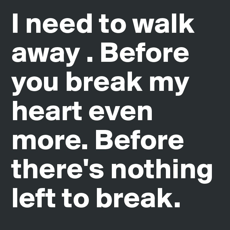 I need to walk away . Before you break my heart even more. Before there's nothing left to break. 