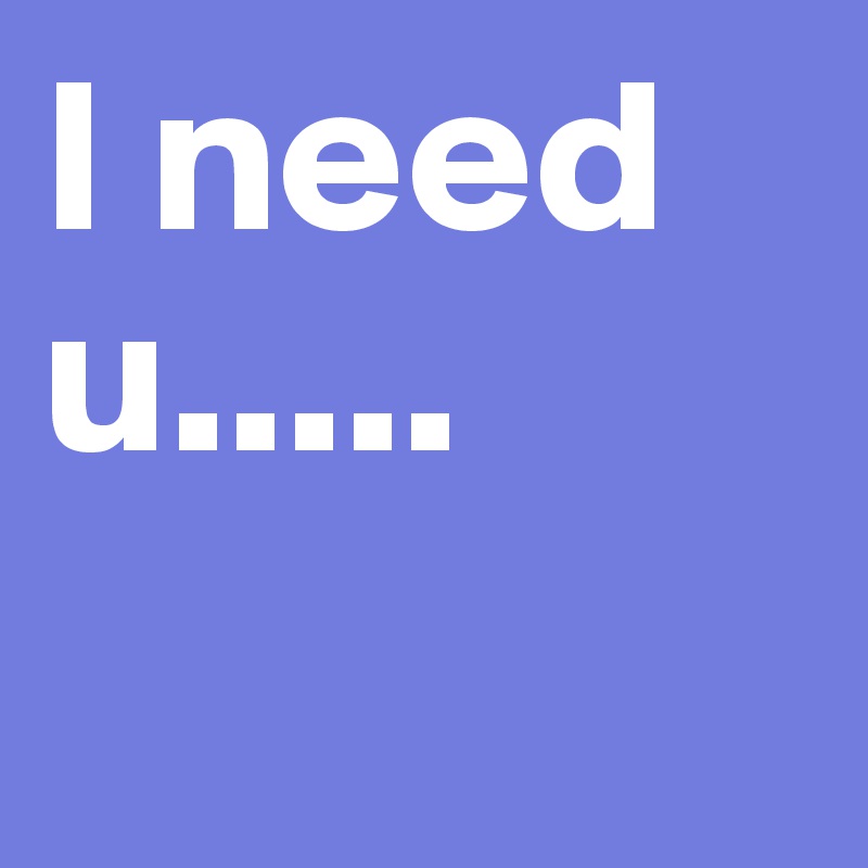 I need u.....