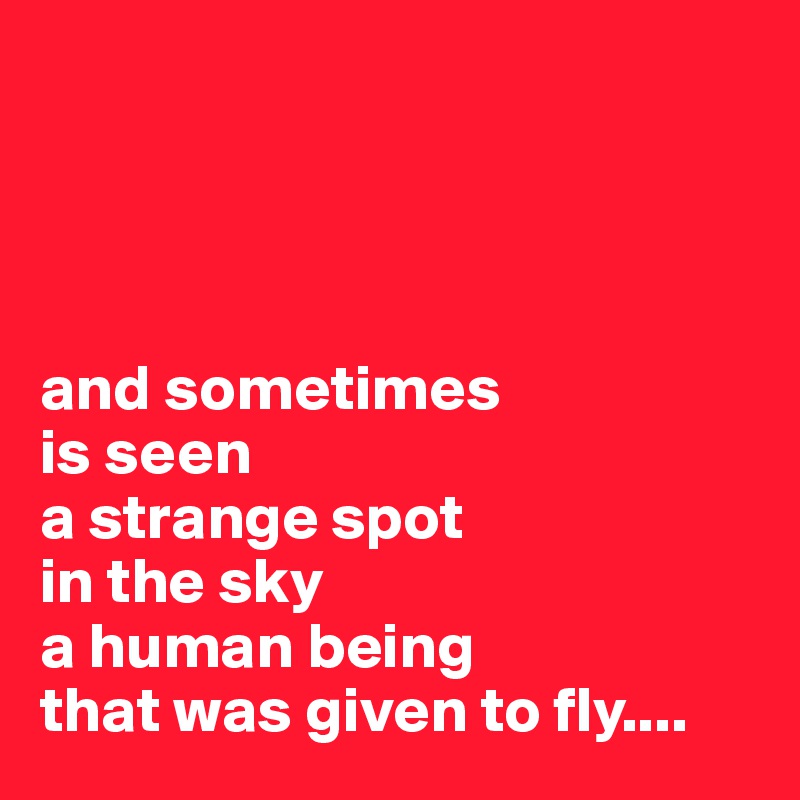 




and sometimes
is seen
a strange spot 
in the sky
a human being
that was given to fly....