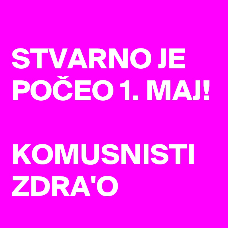 
STVARNO JE POCEO 1. MAJ!

KOMUSNISTI
ZDRA'O