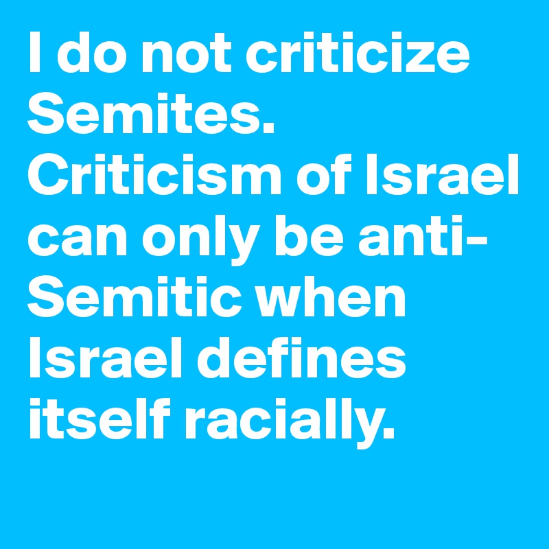 I do not criticize Semites. Criticism of Israel can only be anti-Semitic when Israel defines itself racially.