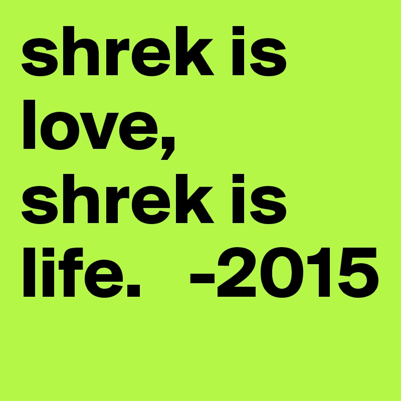 shrek is love, shrek is life.   -2015