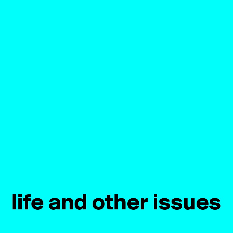 







life and other issues