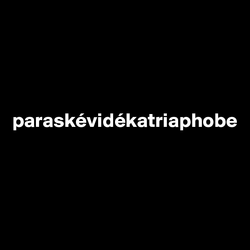 



 paraskévidékatriaphobe




