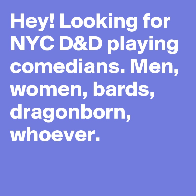 Hey! Looking for NYC D&D playing comedians. Men, women, bards, dragonborn, whoever.
