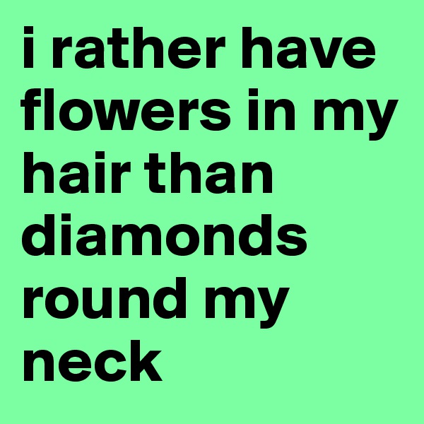 i rather have flowers in my hair than diamonds round my neck 