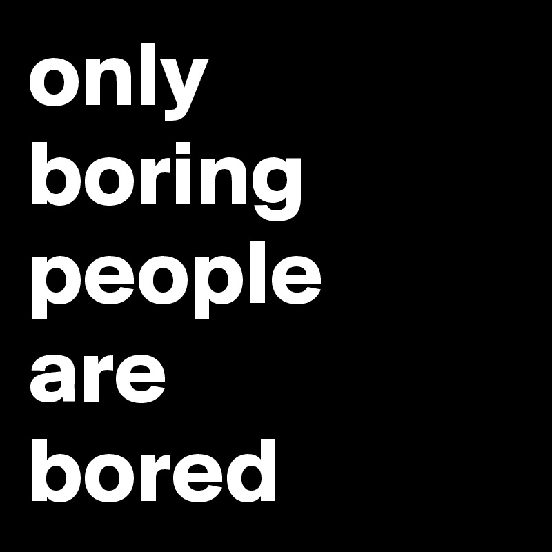 only 
boring 
people
are
bored