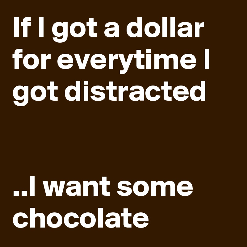 If I got a dollar for everytime I got distracted 


..I want some chocolate