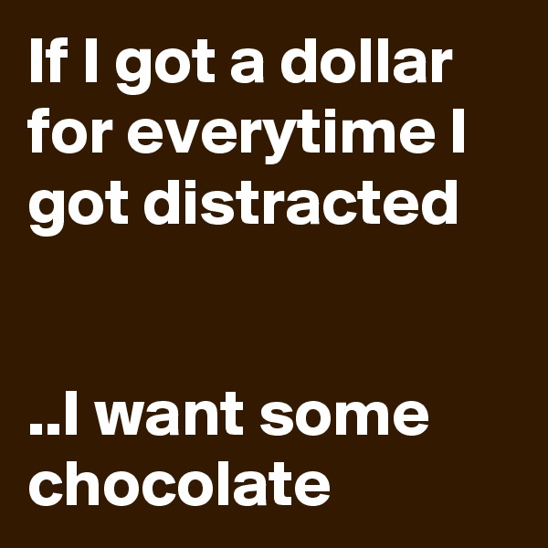 If I got a dollar for everytime I got distracted 


..I want some chocolate