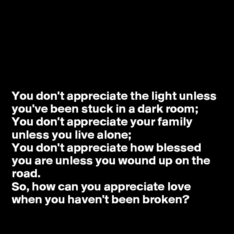 you-don-t-appreciate-the-light-unless-you-ve-been-stuck-in-a-dark-room