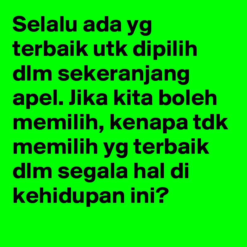 Selalu ada yg terbaik utk dipilih dlm sekeranjang apel. Jika kita boleh memilih, kenapa tdk memilih yg terbaik dlm segala hal di kehidupan ini?