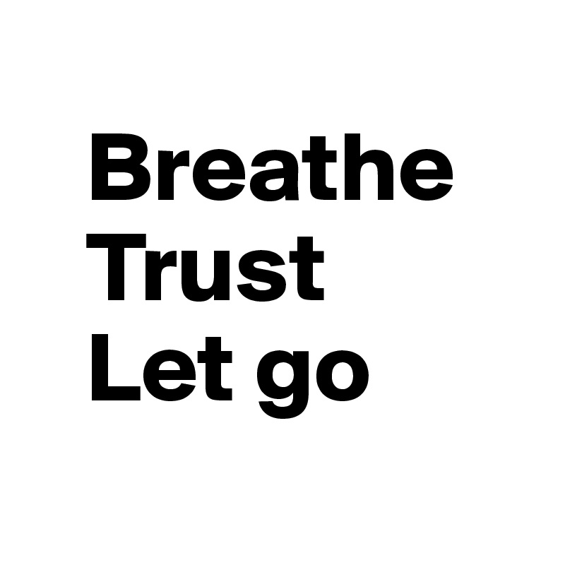 
   Breathe
   Trust 
   Let go

