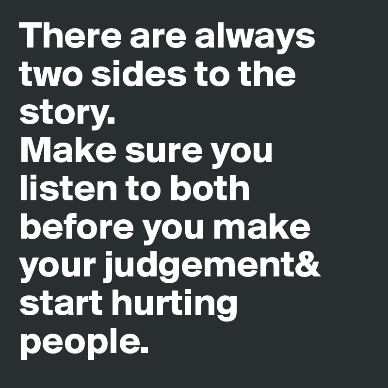 There are always two sides to the story.
Make sure you listen to both before you make your judgement& start hurting people. 