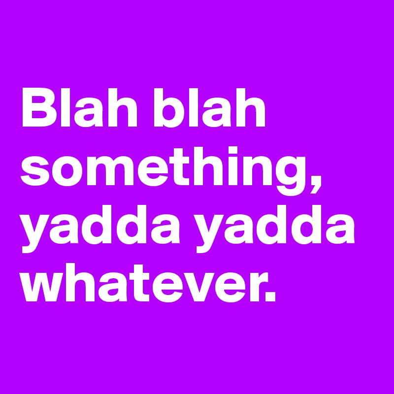 
Blah blah something, yadda yadda whatever.

