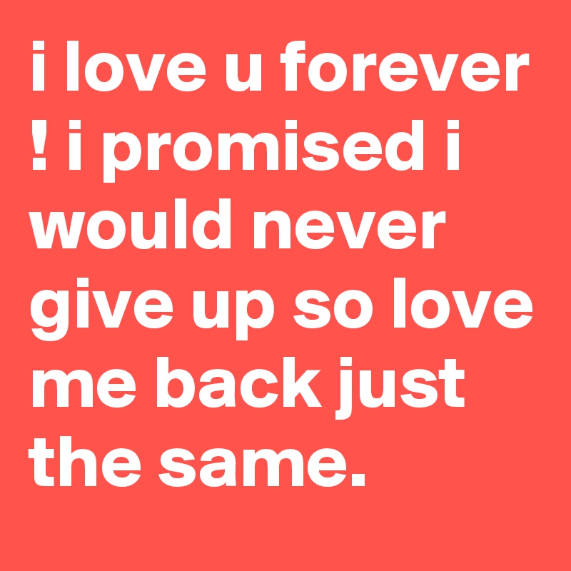 i love u forever ! i promised i would never give up so love me back just the same. 