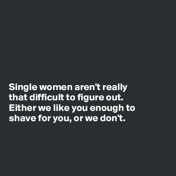 






Single women aren't really
that difficult to figure out.
Either we like you enough to
shave for you, or we don't. 



