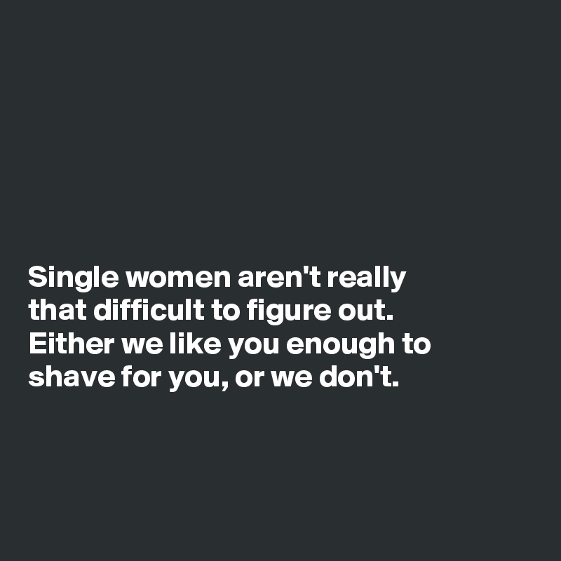 






Single women aren't really
that difficult to figure out.
Either we like you enough to
shave for you, or we don't. 



