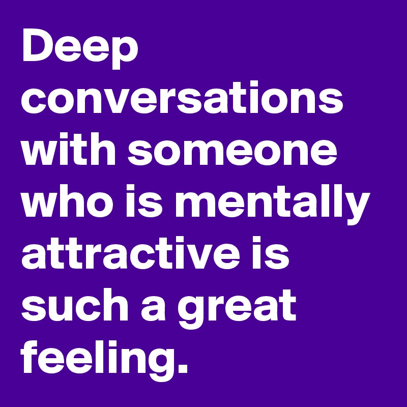 Deep conversations with someone who is mentally attractive is such a ...