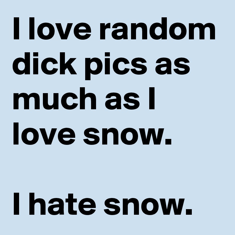 I love random dick pics as much as I love snow.

I hate snow.