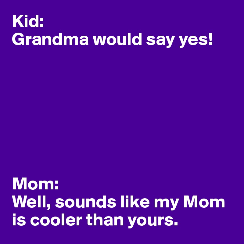 Kid:
Grandma would say yes!







Mom:
Well, sounds like my Mom is cooler than yours.