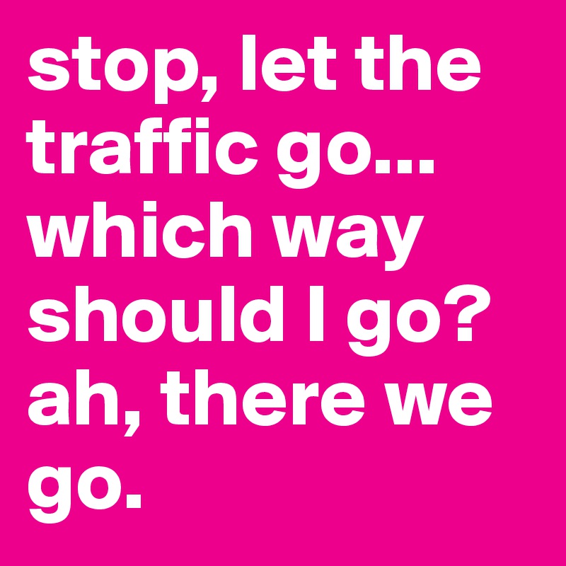 stop, let the traffic go... which way should I go? ah, there we go. 