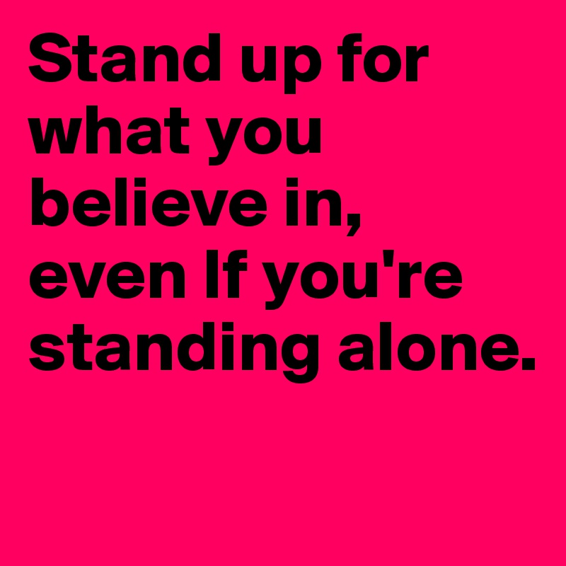 Stand up for what you believe in, even If you're standing alone.
