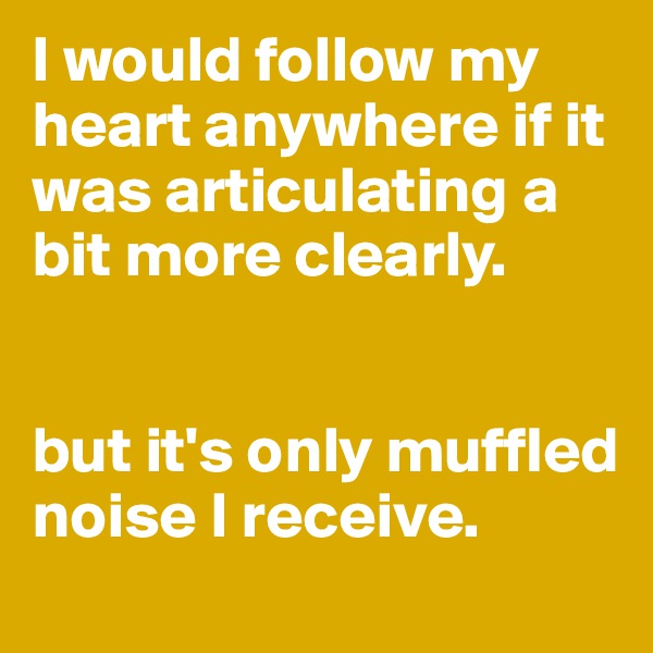 I would follow my heart anywhere if it was articulating a bit more clearly. 


but it's only muffled noise I receive.