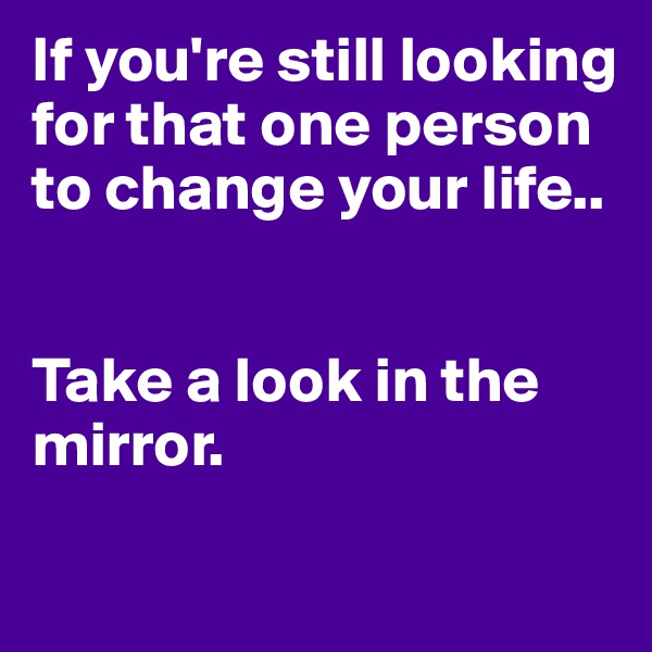 If you're still looking for that one person to change your life..


Take a look in the mirror.

