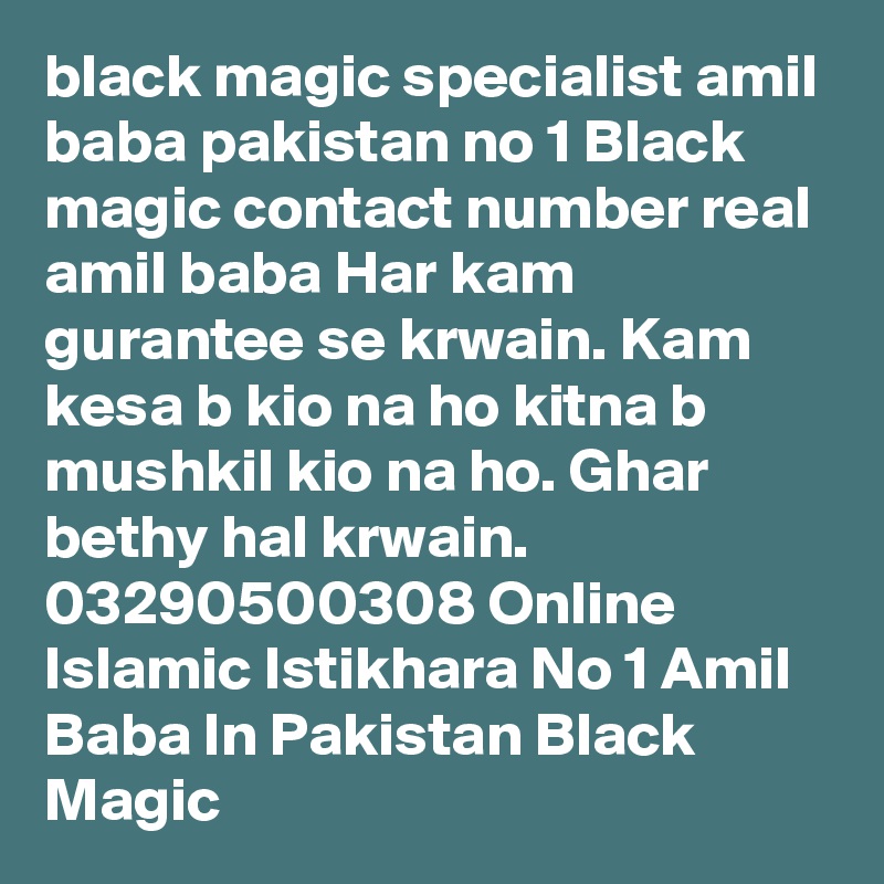 black magic specialist amil baba pakistan no 1 Black magic contact number real amil baba Har kam gurantee se krwain. Kam kesa b kio na ho kitna b mushkil kio na ho. Ghar bethy hal krwain. 03290500308 Online Islamic Istikhara No 1 Amil Baba In Pakistan Black Magic 
