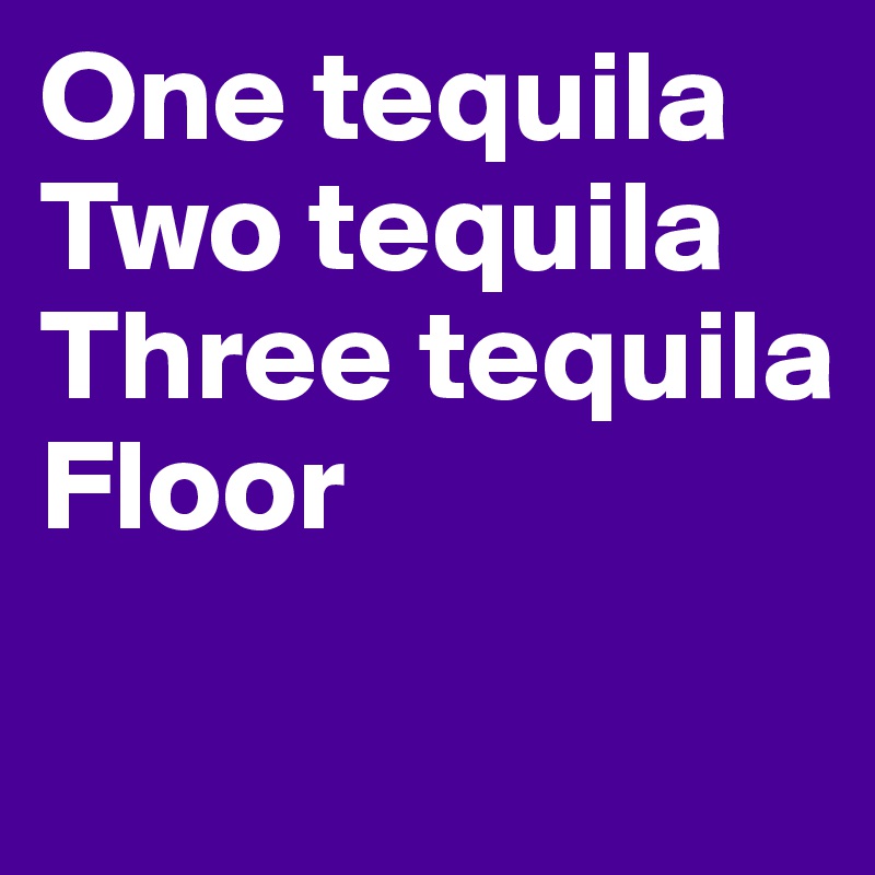 One tequila
Two tequila
Three tequila
Floor
