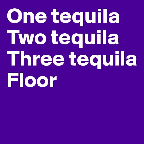 One tequila
Two tequila
Three tequila
Floor
