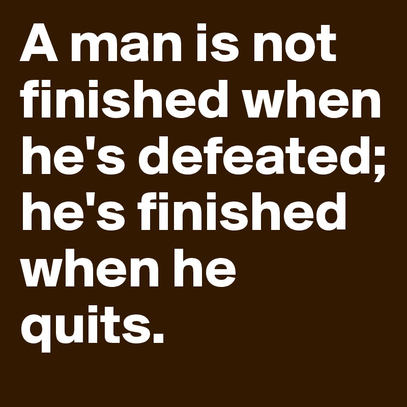 A man is not finished when he's defeated; he's finished when he quits.