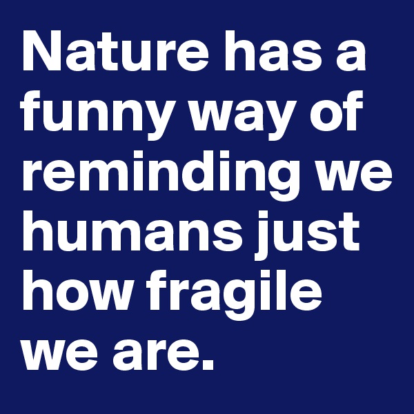 Nature has a funny way of reminding we humans just how fragile we are.