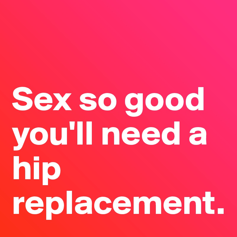 Sex So Good Youll Need A Hip Replacement Post By Lark On Boldomatic 7741