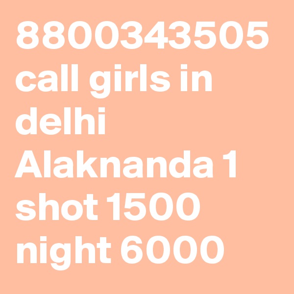 8800343505 call girls in delhi Alaknanda 1 shot 1500 night 6000