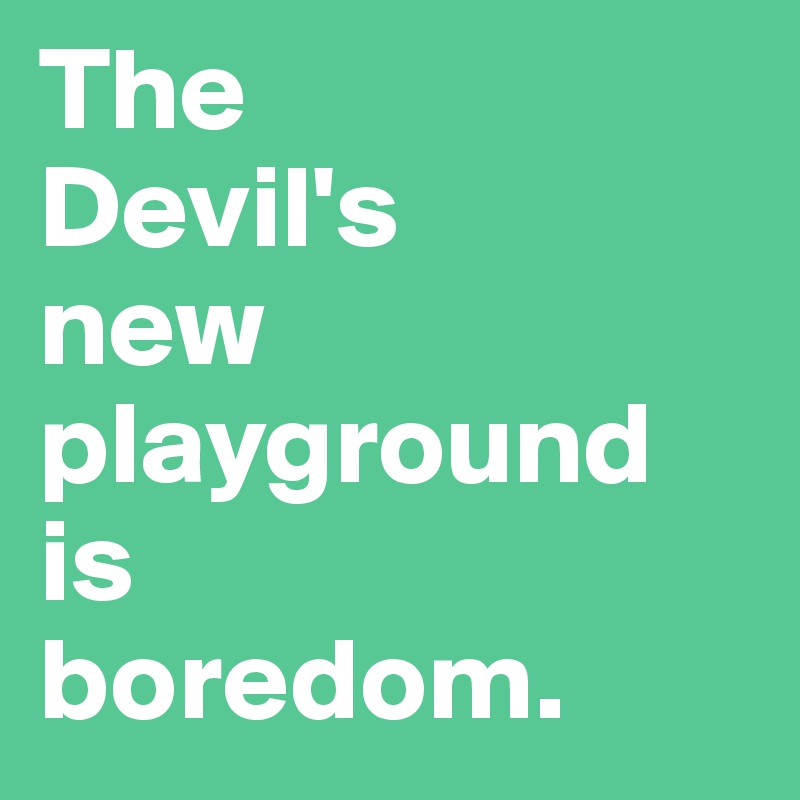 The
Devil's
new
playground
is
boredom.